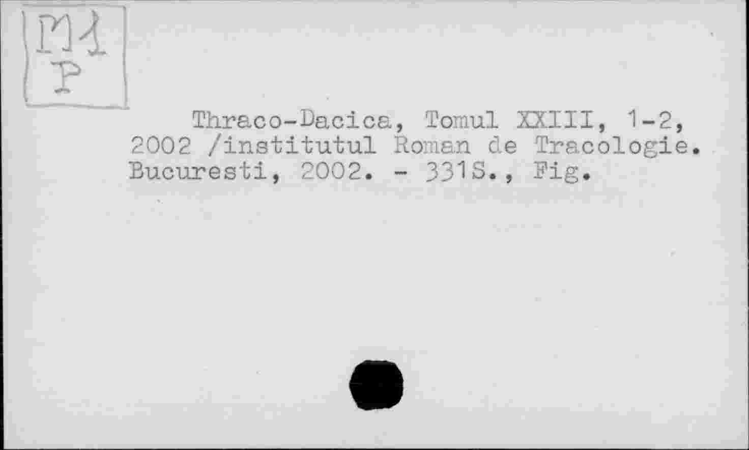 ﻿Thraco-Dacica, Tomul XXIII, 1-2, 2002 /institutul Roman de Tracologie. Bucuresti, 2002. - 3313., Fig.